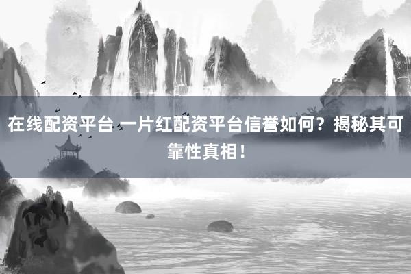 在线配资平台 一片红配资平台信誉如何？揭秘其可靠性真相！