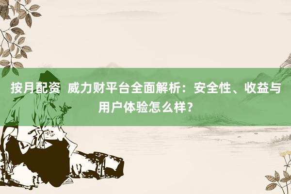 按月配资  威力财平台全面解析：安全性、收益与用户体验怎么样？