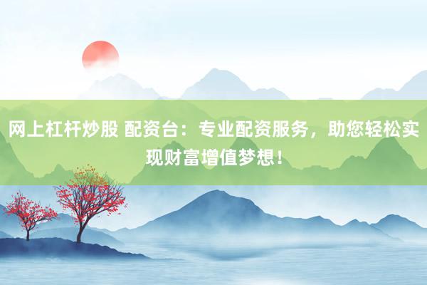 网上杠杆炒股 配资台：专业配资服务，助您轻松实现财富增值梦想！