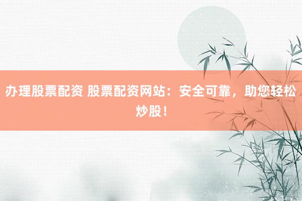 办理股票配资 股票配资网站：安全可靠，助您轻松炒股！