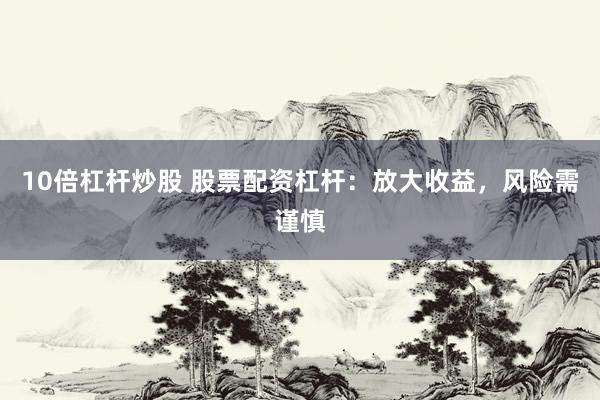 10倍杠杆炒股 股票配资杠杆：放大收益，风险需谨慎