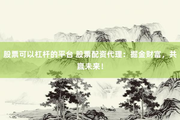 股票可以杠杆的平台 股票配资代理：掘金财富，共赢未来！