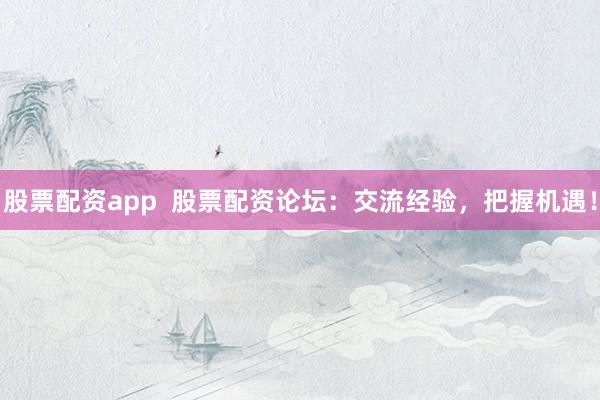 股票配资app  股票配资论坛：交流经验，把握机遇！