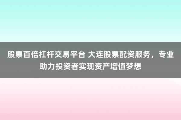 股票百倍杠杆交易平台 大连股票配资服务，专业助力投资者实现资产增值梦想