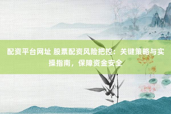 配资平台网址 股票配资风险把控：关键策略与实操指南，保障资金安全