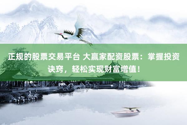 正规的股票交易平台 大赢家配资股票：掌握投资诀窍，轻松实现财富增值！