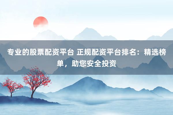 专业的股票配资平台 正规配资平台排名：精选榜单，助您安全投资