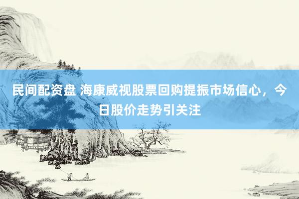 民间配资盘 海康威视股票回购提振市场信心，今日股价走势引关注