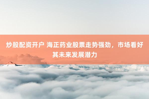 炒股配资开户 海正药业股票走势强劲，市场看好其未来发展潜力