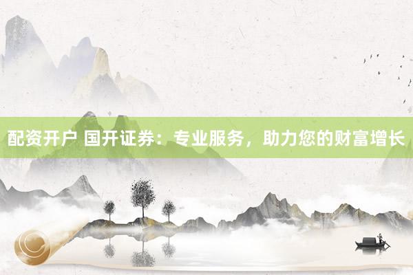 配资开户 国开证券：专业服务，助力您的财富增长
