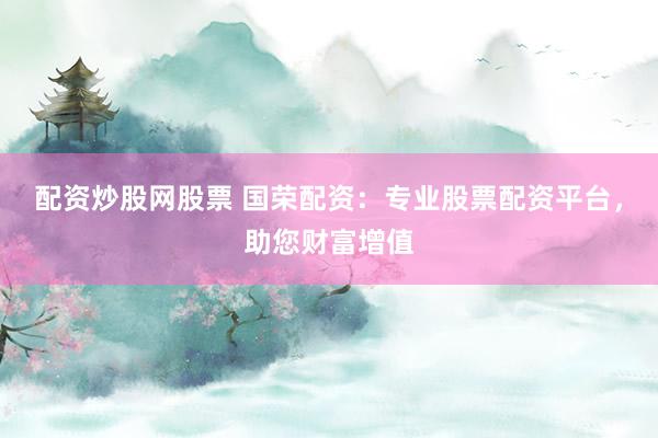 配资炒股网股票 国荣配资：专业股票配资平台，助您财富增值