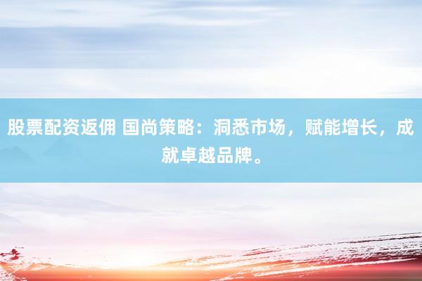 股票配资返佣 国尚策略：洞悉市场，赋能增长，成就卓越品牌。