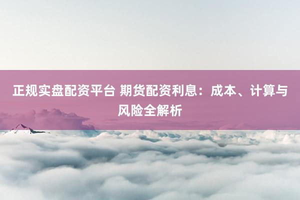 正规实盘配资平台 期货配资利息：成本、计算与风险全解析