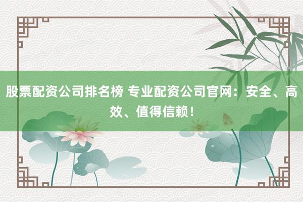 股票配资公司排名榜 专业配资公司官网：安全、高效、值得信赖！