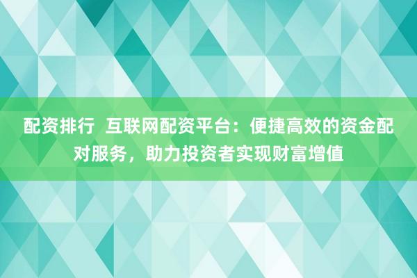 配资排行  互联网配资平台：便捷高效的资金配对服务，助力投资者实现财富增值