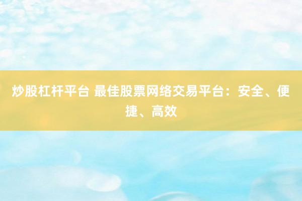 炒股杠杆平台 最佳股票网络交易平台：安全、便捷、高效