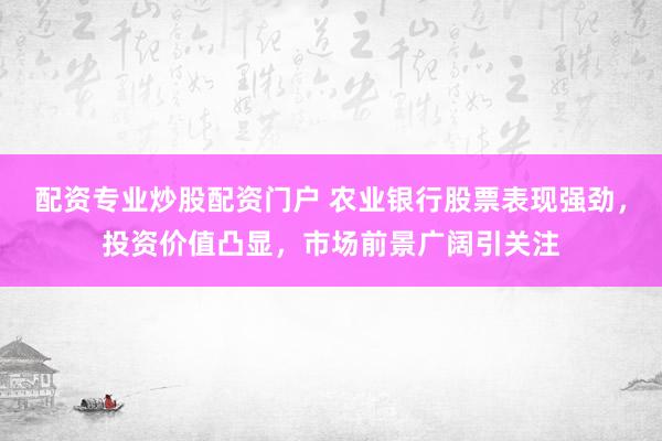 配资专业炒股配资门户 农业银行股票表现强劲，投资价值凸显，市场前景广阔引关注
