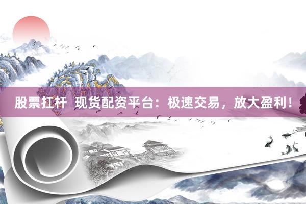 股票扛杆  现货配资平台：极速交易，放大盈利！