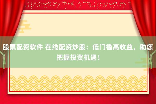 股票配资软件 在线配资炒股：低门槛高收益，助您把握投资机遇！
