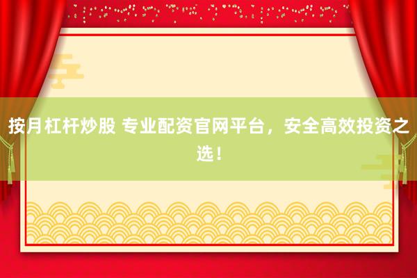按月杠杆炒股 专业配资官网平台，安全高效投资之选！