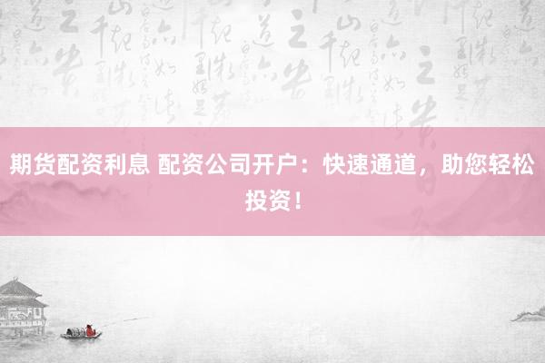 期货配资利息 配资公司开户：快速通道，助您轻松投资！