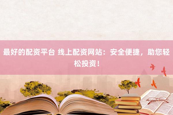 最好的配资平台 线上配资网站：安全便捷，助您轻松投资！