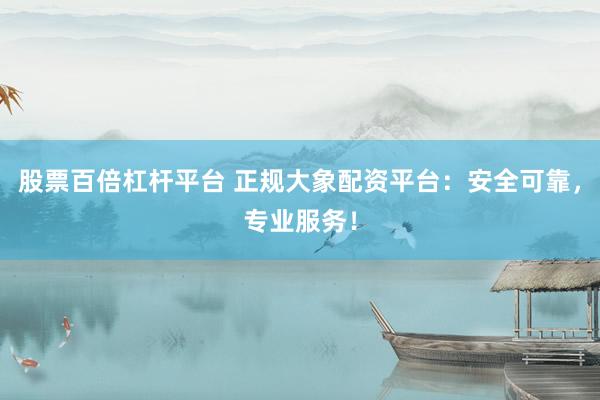 股票百倍杠杆平台 正规大象配资平台：安全可靠，专业服务！