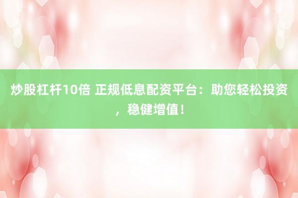 炒股杠杆10倍 正规低息配资平台：助您轻松投资，稳健增值！