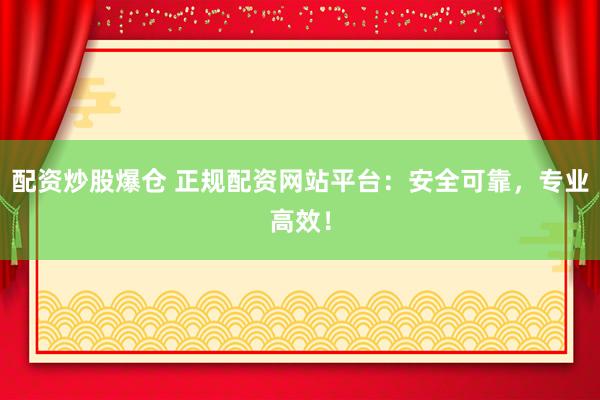 配资炒股爆仓 正规配资网站平台：安全可靠，专业高效！