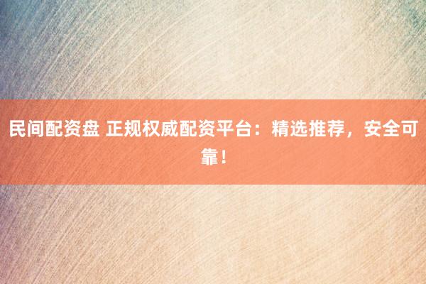 民间配资盘 正规权威配资平台：精选推荐，安全可靠！
