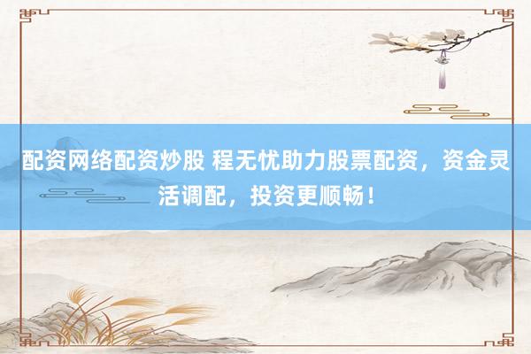配资网络配资炒股 程无忧助力股票配资，资金灵活调配，投资更顺畅！