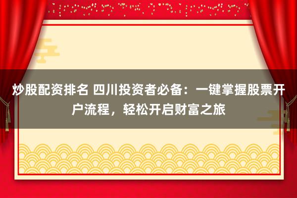 炒股配资排名 四川投资者必备：一键掌握股票开户流程，轻松开启财富之旅
