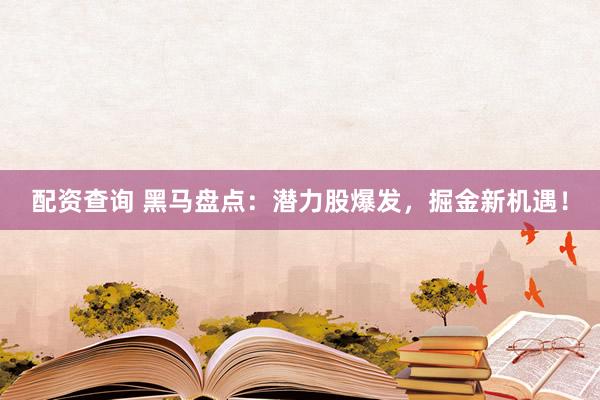 配资查询 黑马盘点：潜力股爆发，掘金新机遇！