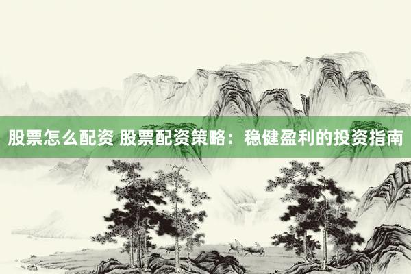 股票怎么配资 股票配资策略：稳健盈利的投资指南