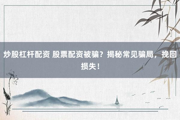炒股杠杆配资 股票配资被骗？揭秘常见骗局，挽回损失！