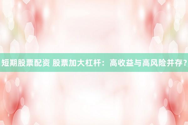 短期股票配资 股票加大杠杆：高收益与高风险并存？