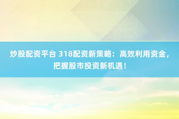 炒股配资平台 318配资新策略：高效利用资金，把握股市投资新机遇！