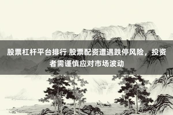 股票杠杆平台排行 股票配资遭遇跌停风险，投资者需谨慎应对市场波动