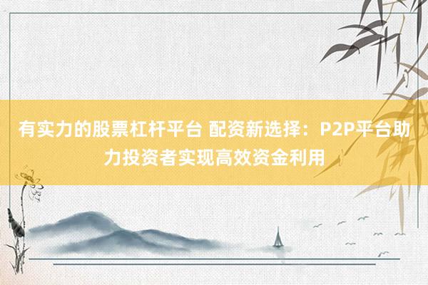有实力的股票杠杆平台 配资新选择：P2P平台助力投资者实现高效资金利用