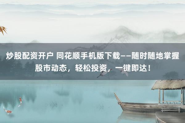 炒股配资开户 同花顺手机版下载——随时随地掌握股市动态，轻松投资，一键即达！