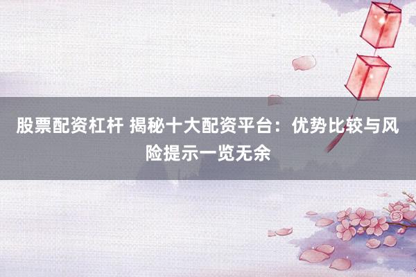股票配资杠杆 揭秘十大配资平台：优势比较与风险提示一览无余