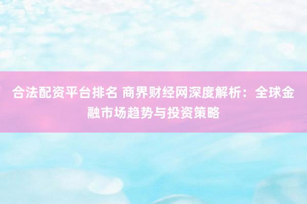 合法配资平台排名 商界财经网深度解析：全球金融市场趋势与投资策略