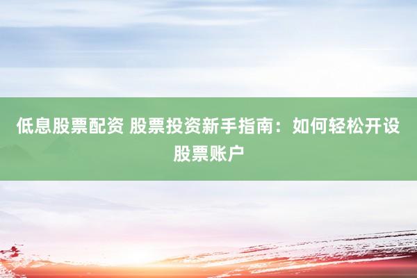 低息股票配资 股票投资新手指南：如何轻松开设股票账户