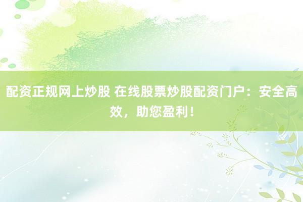 配资正规网上炒股 在线股票炒股配资门户：安全高效，助您盈利！