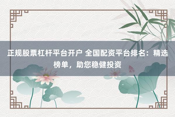 正规股票杠杆平台开户 全国配资平台排名：精选榜单，助您稳健投资