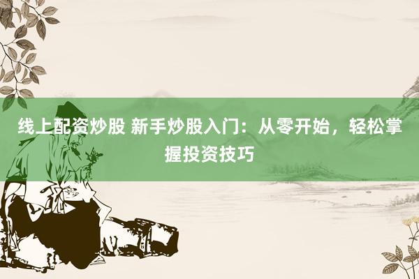 线上配资炒股 新手炒股入门：从零开始，轻松掌握投资技巧
