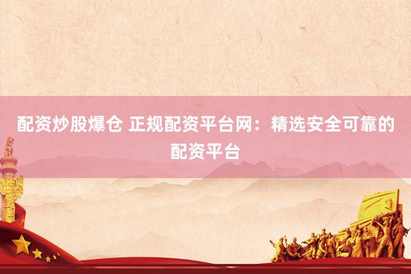 配资炒股爆仓 正规配资平台网：精选安全可靠的配资平台