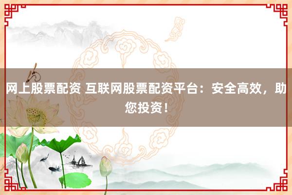 网上股票配资 互联网股票配资平台：安全高效，助您投资！