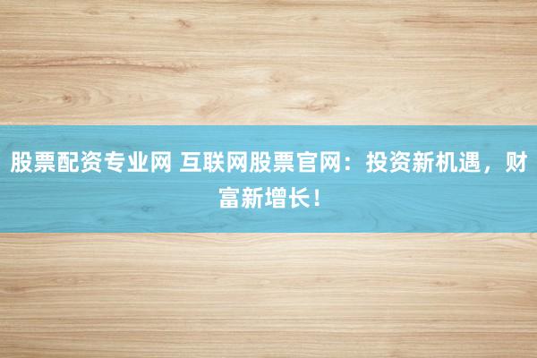 股票配资专业网 互联网股票官网：投资新机遇，财富新增长！