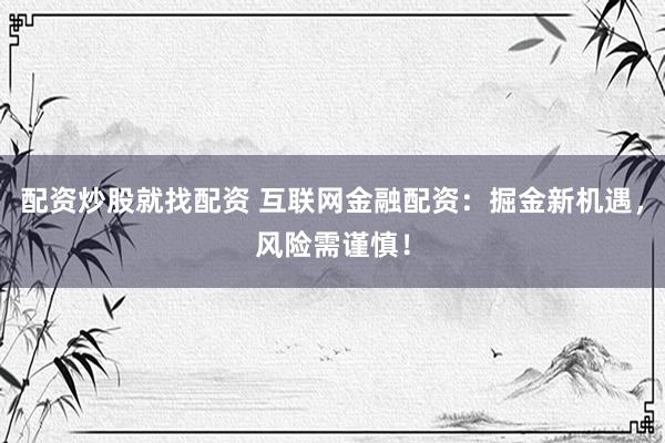 配资炒股就找配资 互联网金融配资：掘金新机遇，风险需谨慎！